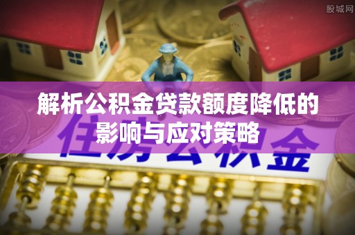 鱼台解析公积金贷款额度降低的影响与应对策略