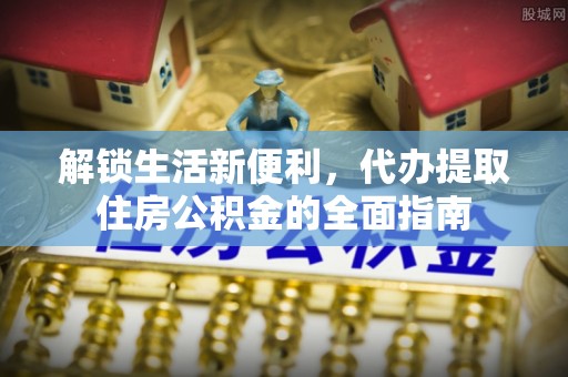 鱼台解锁生活新便利，代办提取住房公积金的全面指南
