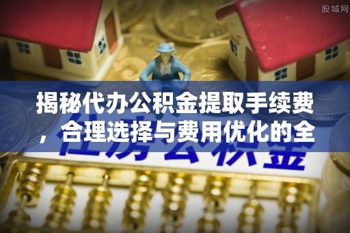 鱼台揭秘代办公积金提取手续费，合理选择与费用优化的全面解析