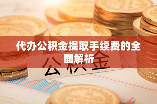 鱼台代办公积金提取手续费的全面解析