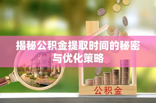 鱼台揭秘公积金提取时间的秘密与优化策略