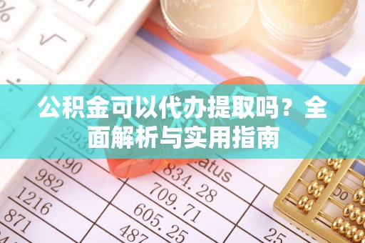 鱼台公积金可以代办提取吗？全面解析与实用指南