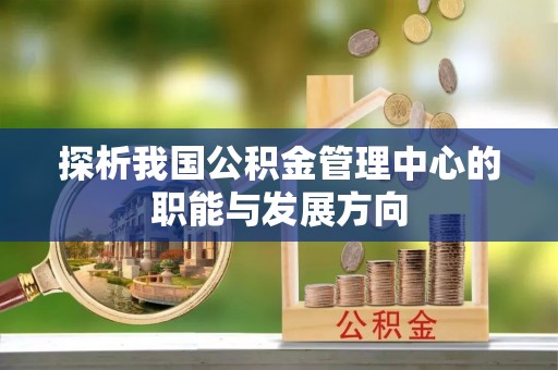 鱼台探析我国公积金管理中心的职能与发展方向