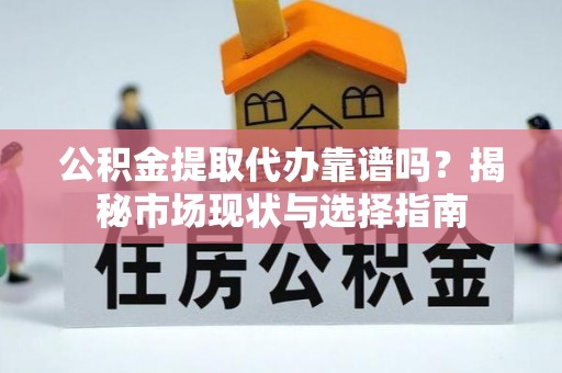 鱼台公积金提取代办靠谱吗？揭秘市场现状与选择指南