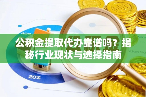 鱼台公积金提取代办靠谱吗？揭秘行业现状与选择指南