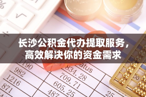 鱼台长沙公积金代办提取服务，高效解决你的资金需求