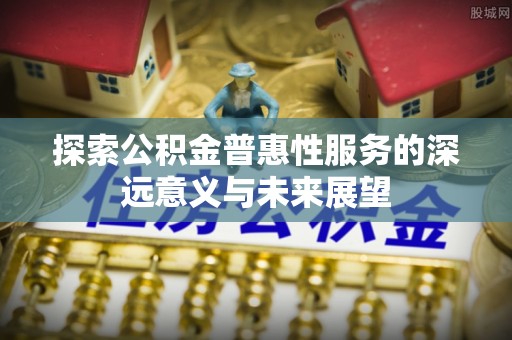 鱼台探索公积金普惠性服务的深远意义与未来展望