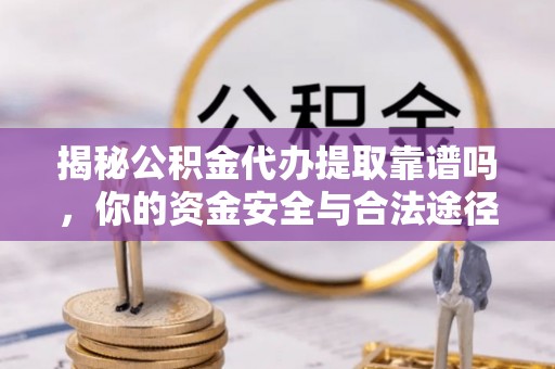 鱼台揭秘公积金代办提取靠谱吗，你的资金安全与合法途径全解析