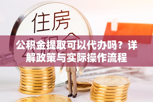 鱼台公积金提取可以代办吗？详解政策与实际操作流程