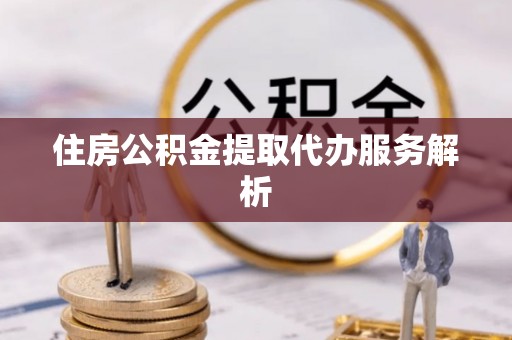 鱼台住房公积金提取代办服务解析