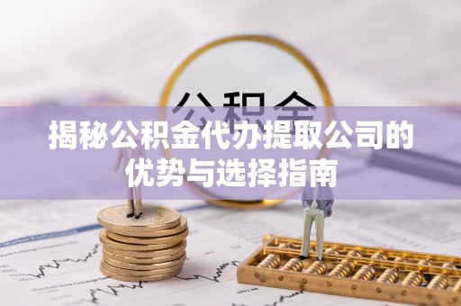鱼台揭秘公积金代办提取公司的优势与选择指南