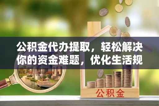 鱼台公积金代办提取，轻松解决你的资金难题，优化生活规划