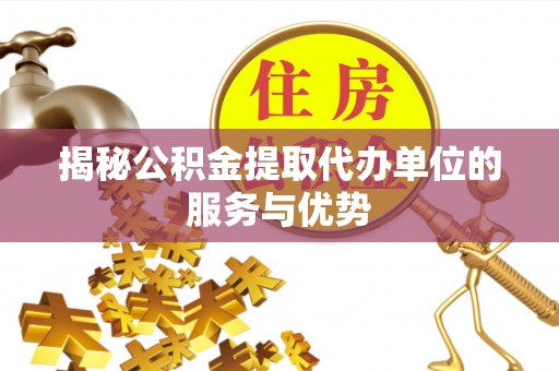 鱼台揭秘公积金提取代办单位的服务与优势