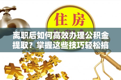 鱼台离职后如何高效办理公积金提取？掌握这些技巧轻松搞定