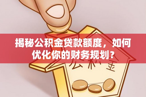 鱼台揭秘公积金贷款额度，如何优化你的财务规划？