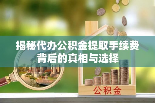 鱼台揭秘代办公积金提取手续费背后的真相与选择