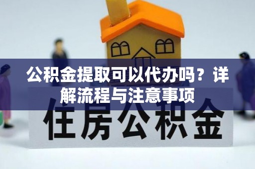 鱼台公积金提取可以代办吗？详解流程与注意事项