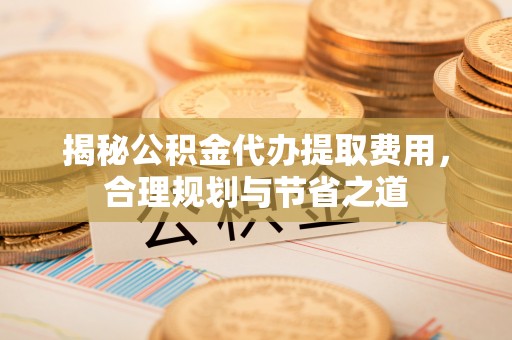 鱼台揭秘公积金代办提取费用，合理规划与节省之道