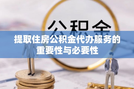 鱼台提取住房公积金代办服务的重要性与必要性