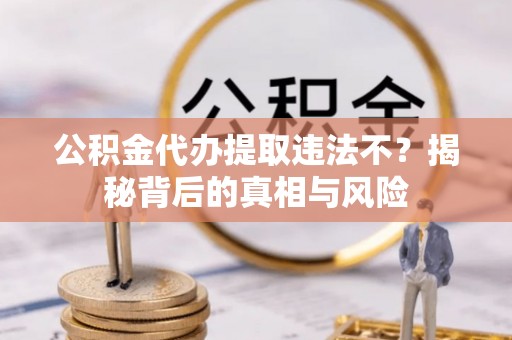鱼台公积金代办提取违法不？揭秘背后的真相与风险