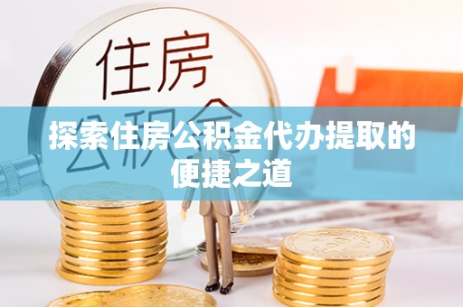 鱼台探索住房公积金代办提取的便捷之道