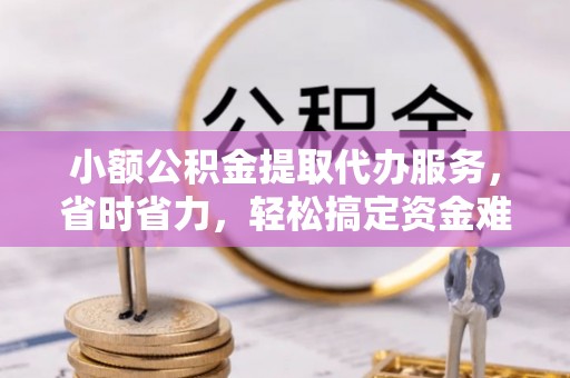 鱼台小额公积金提取代办服务，省时省力，轻松搞定资金难题