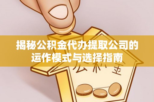 鱼台揭秘公积金代办提取公司的运作模式与选择指南
