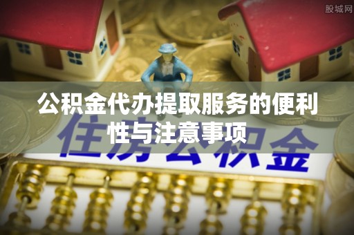 鱼台公积金代办提取服务的便利性与注意事项