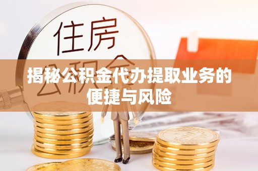 鱼台揭秘公积金代办提取业务的便捷与风险