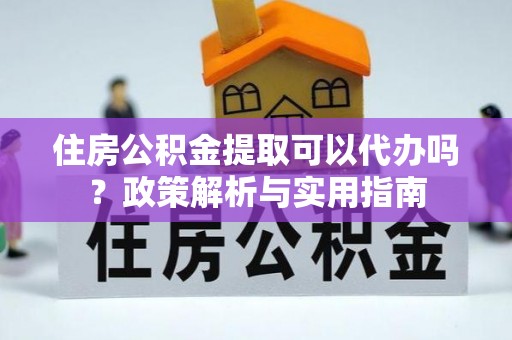 鱼台住房公积金提取可以代办吗？政策解析与实用指南