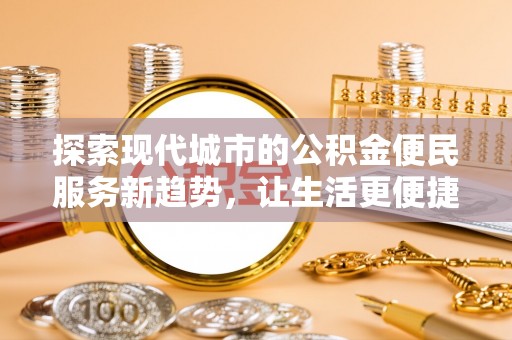 鱼台探索现代城市的公积金便民服务新趋势，让生活更便捷
