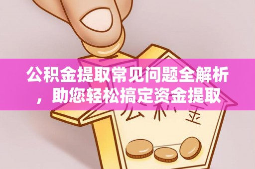 鱼台公积金提取常见问题全解析，助您轻松搞定资金提取