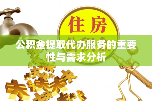 鱼台公积金提取代办服务的重要性与需求分析