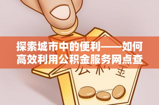 鱼台探索城市中的便利——如何高效利用公积金服务网点查询功能
