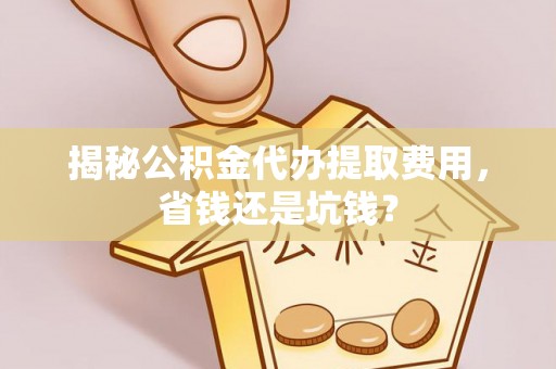 鱼台揭秘公积金代办提取费用，省钱还是坑钱？