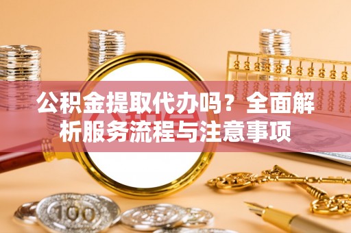鱼台公积金提取代办吗？全面解析服务流程与注意事项