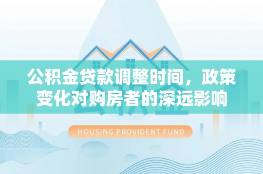 鱼台公积金贷款调整时间，政策变化对购房者的深远影响