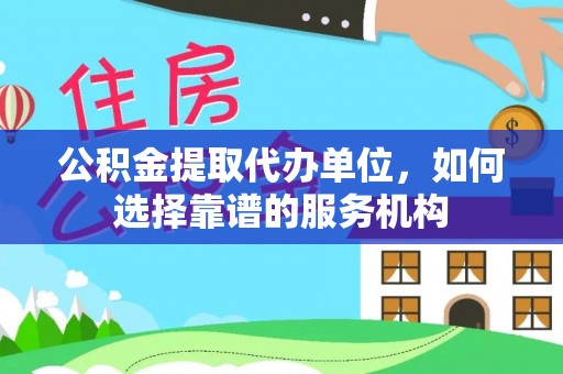 鱼台公积金提取代办单位，如何选择靠谱的服务机构
