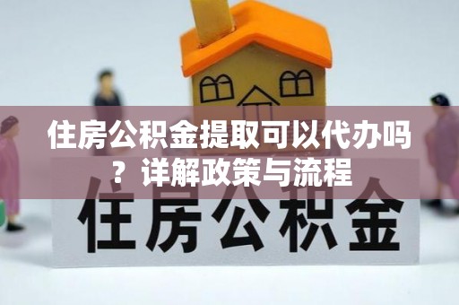 鱼台住房公积金提取可以代办吗？详解政策与流程