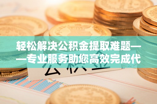 鱼台轻松解决公积金提取难题——专业服务助您高效完成代办公积金提取
