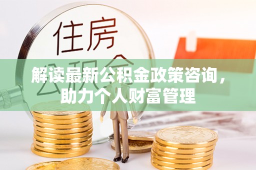 鱼台解读最新公积金政策咨询，助力个人财富管理