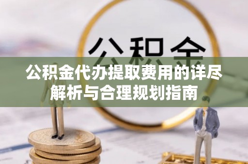 鱼台公积金代办提取费用的详尽解析与合理规划指南