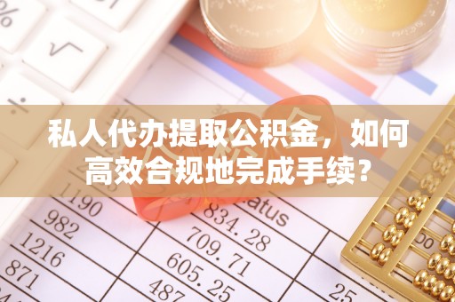 鱼台私人代办提取公积金，如何高效合规地完成手续？