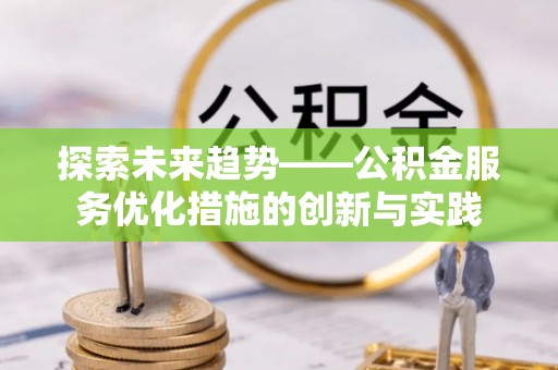 鱼台探索未来趋势——公积金服务优化措施的创新与实践