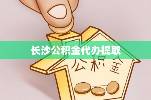 鱼台长沙公积金代办提取