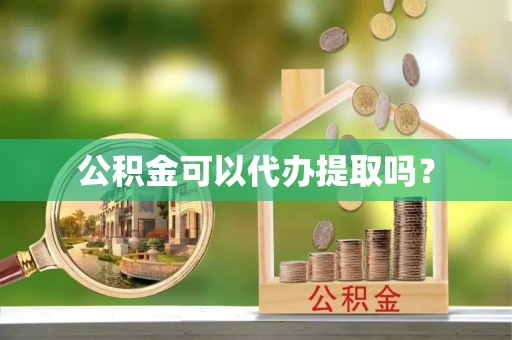 鱼台公积金可以代办提取吗？