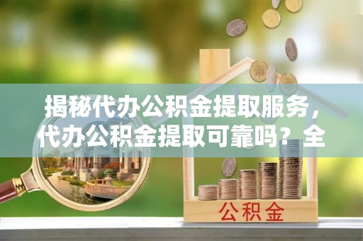 鱼台揭秘代办公积金提取服务，代办公积金提取可靠吗？全面分析与选择指南