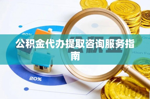 鱼台公积金代办提取咨询服务指南