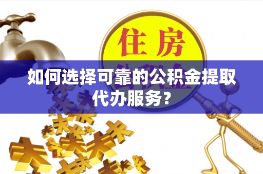 鱼台如何选择可靠的公积金提取代办服务？