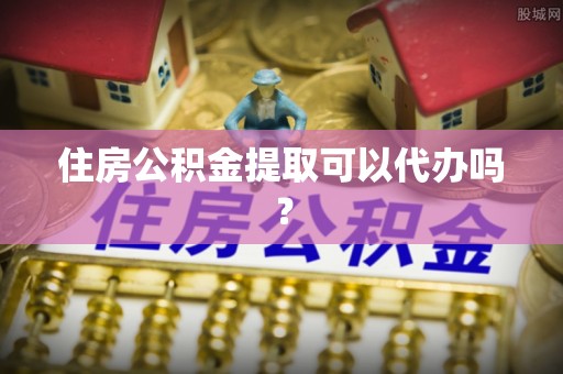 鱼台住房公积金提取可以代办吗？